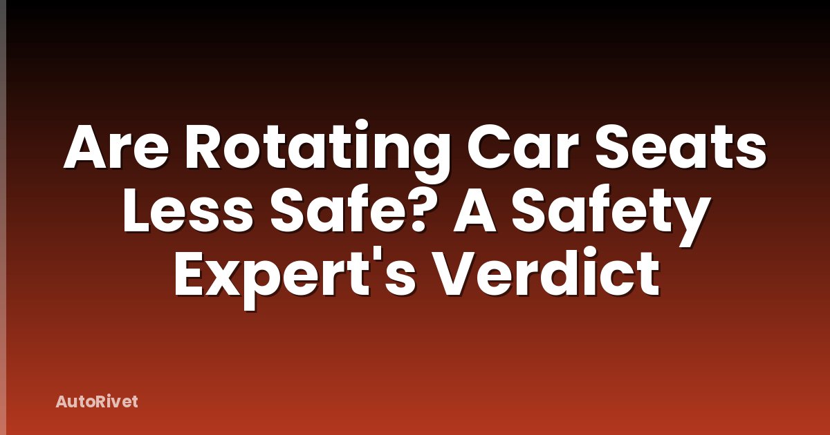 Are Rotating Car Seats Less Safe? A Safety Expert's Verdict