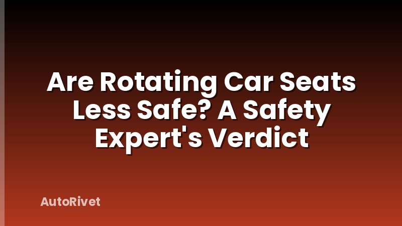 Are Rotating Car Seats Less Safe? A Safety Expert's Verdict