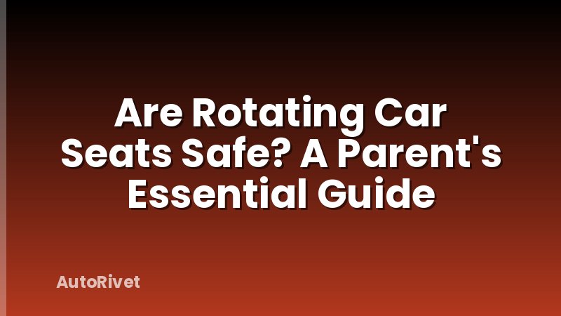 Are Rotating Car Seats Safe? A Parent's Essential Guide