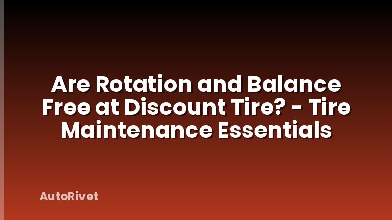 Are Rotation and Balance Free at Discount Tire? - Tire Maintenance Essentials