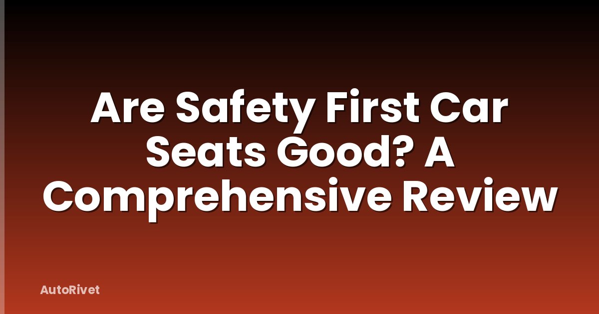 Are Safety First Car Seats Good? A Comprehensive Review