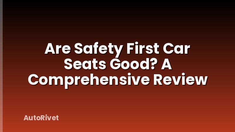 Are Safety First Car Seats Good? A Comprehensive Review