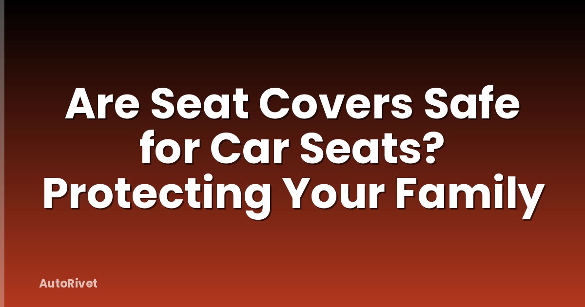 Are Seat Covers Safe for Car Seats? Protecting Your Family