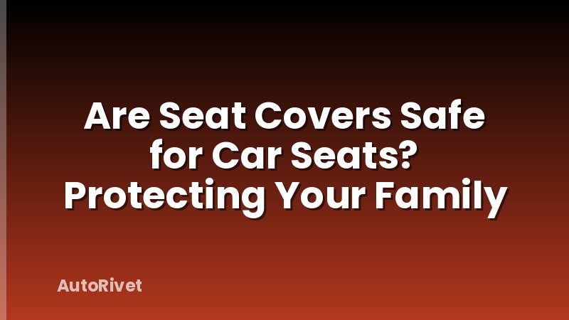 Are Seat Covers Safe for Car Seats? Protecting Your Family