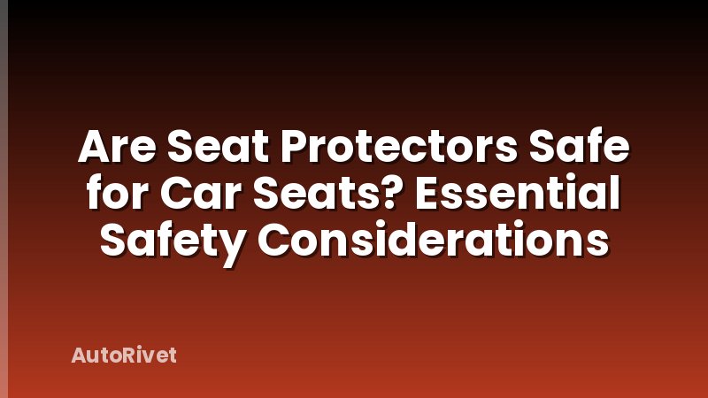 Are Seat Protectors Safe for Car Seats? Essential Safety Considerations