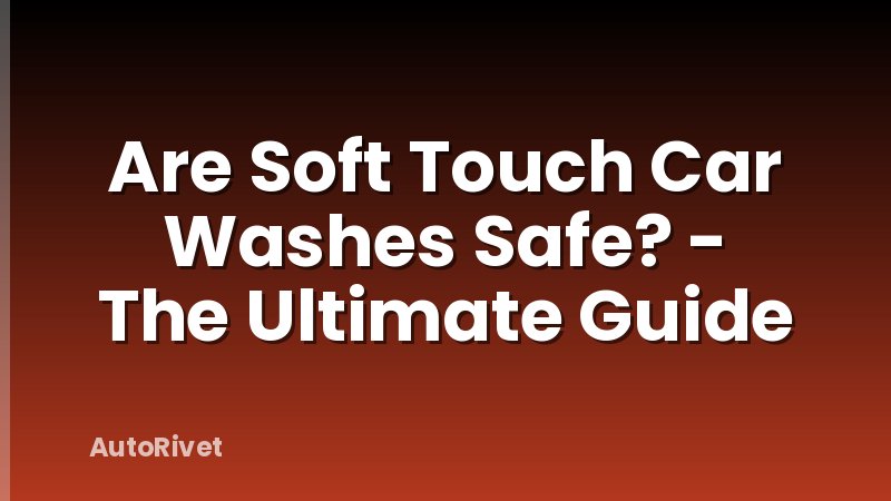 Are Soft Touch Car Washes Safe? - The Ultimate Guide