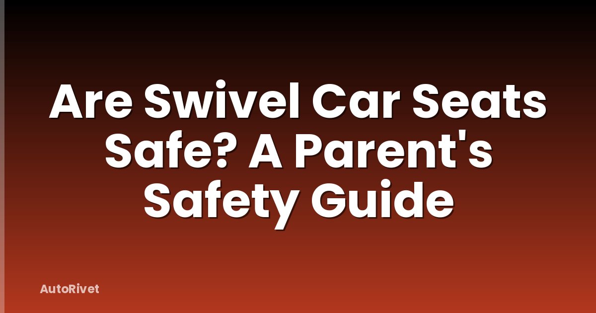 Are Swivel Car Seats Safe? A Parent's Safety Guide