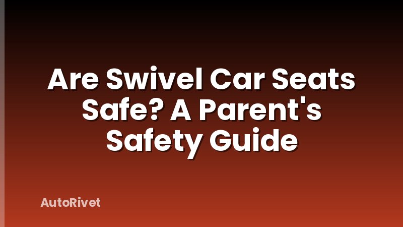 Are Swivel Car Seats Safe? A Parent's Safety Guide