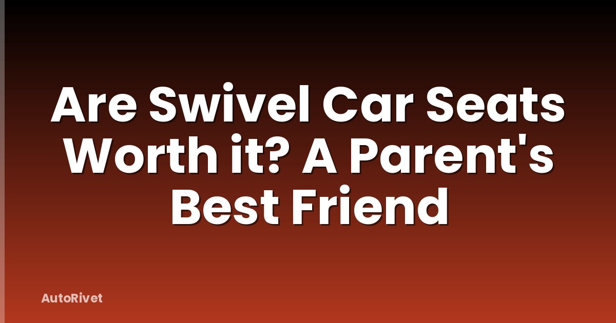 Are Swivel Car Seats Worth it? A Parent's Best Friend