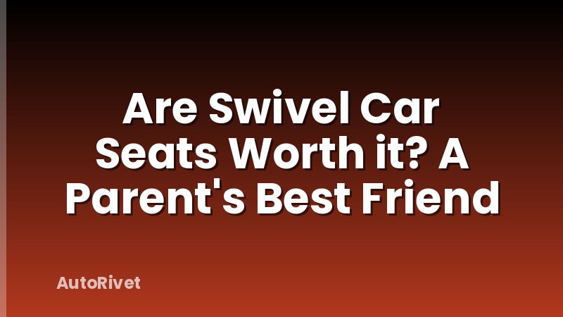 Are Swivel Car Seats Worth it? A Parent's Best Friend