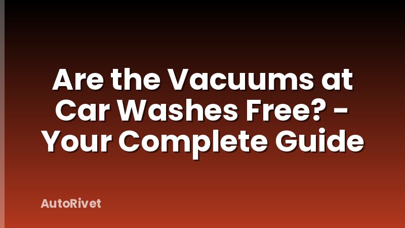 Are the Vacuums at Car Washes Free? - Your Complete Guide