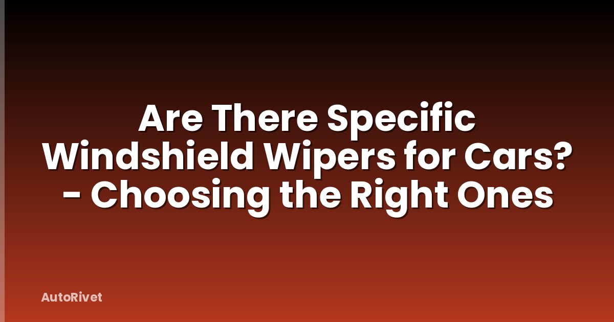 Are There Specific Windshield Wipers for Cars? - Choosing the Right Ones
