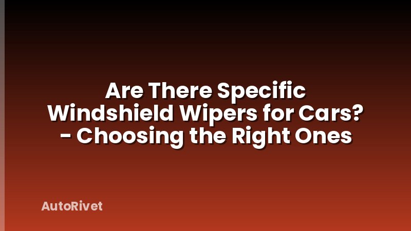 Are There Specific Windshield Wipers for Cars? - Choosing the Right Ones