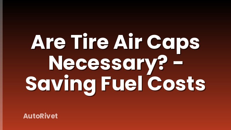Are Tire Air Caps Necessary? - Saving Fuel Costs