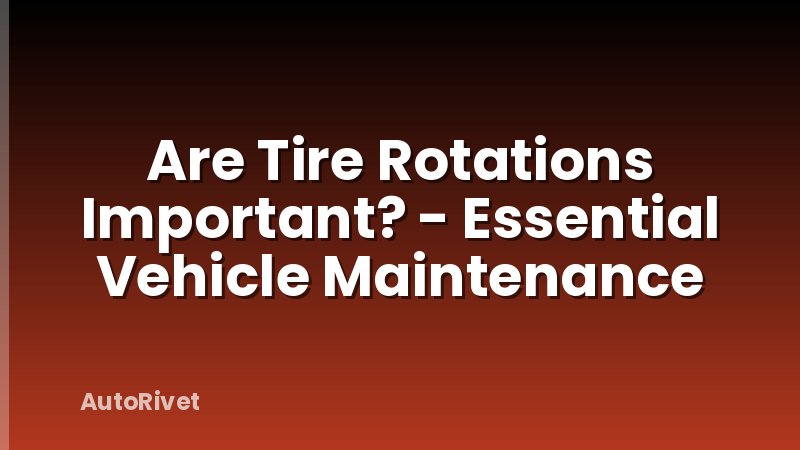 Are Tire Rotations Important? - Essential Vehicle Maintenance