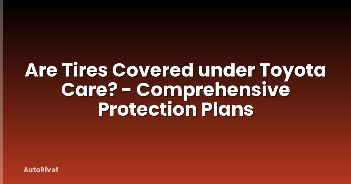 Are Tires Covered under Toyota Care? - Comprehensive Protection Plans