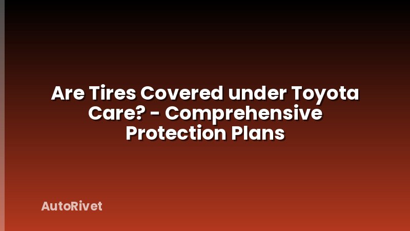 Are Tires Covered under Toyota Care? - Comprehensive Protection Plans