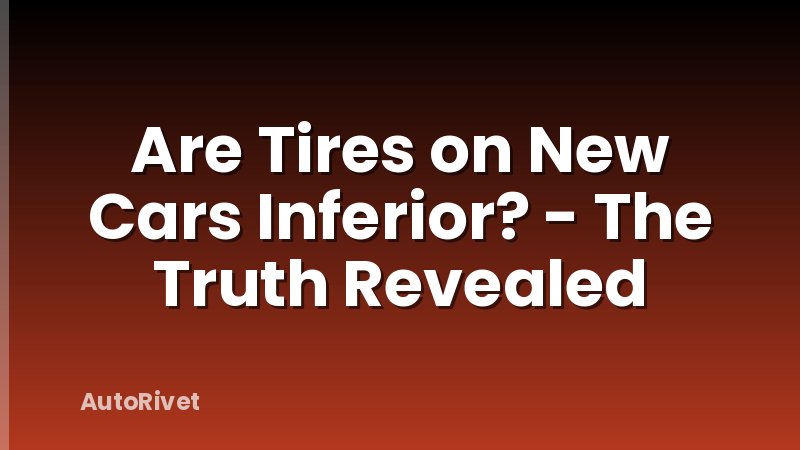 Are Tires on New Cars Inferior? - The Truth Revealed