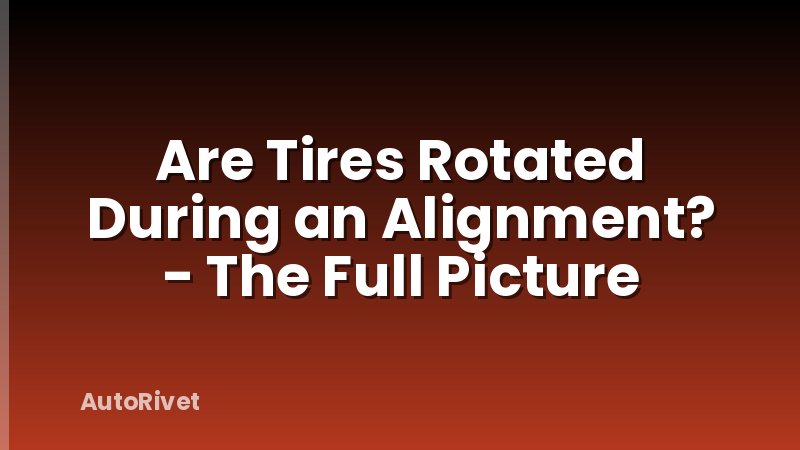 Are Tires Rotated During an Alignment? - The Full Picture