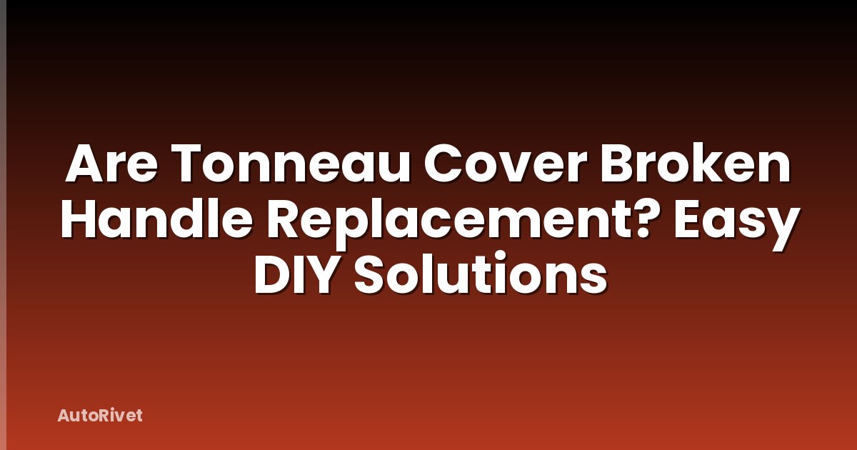 Are Tonneau Cover Broken Handle Replacement? Easy DIY Solutions