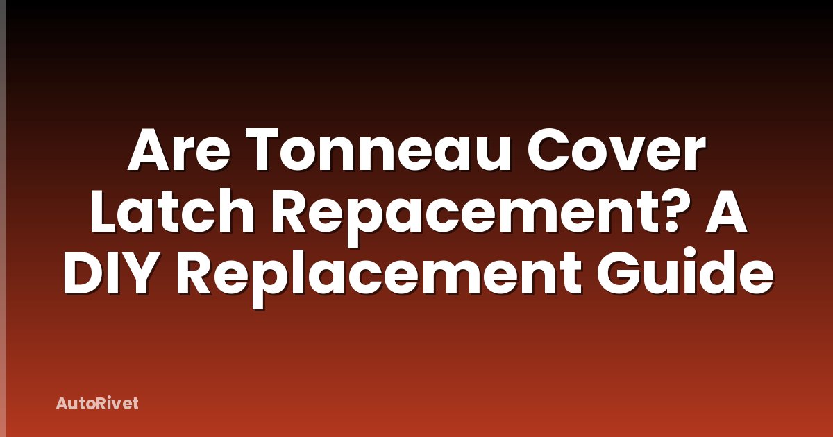 Are Tonneau Cover Latch Repacement? A DIY Replacement Guide