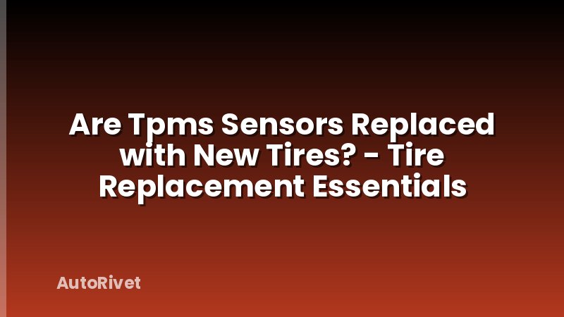 Are Tpms Sensors Replaced with New Tires? - Tire Replacement Essentials
