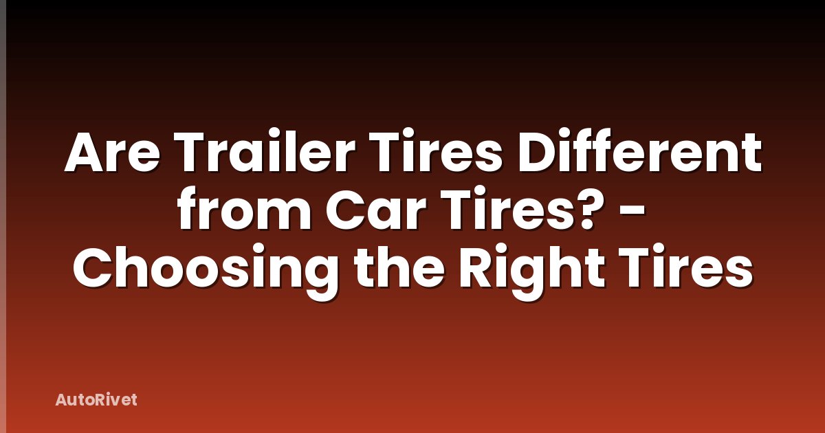 Are Trailer Tires Different from Car Tires? - Choosing the Right Tires