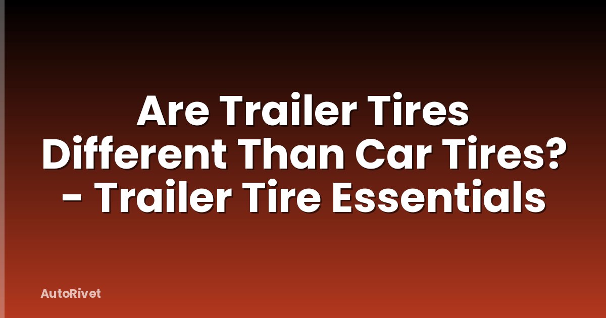 Are Trailer Tires Different Than Car Tires? - Trailer Tire Essentials