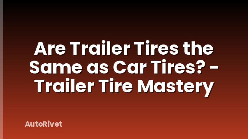 Are Trailer Tires the Same as Car Tires? - Trailer Tire Mastery
