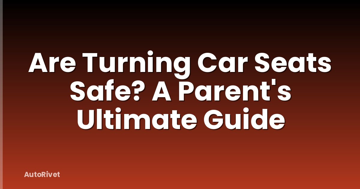 Are Turning Car Seats Safe? A Parent's Ultimate Guide