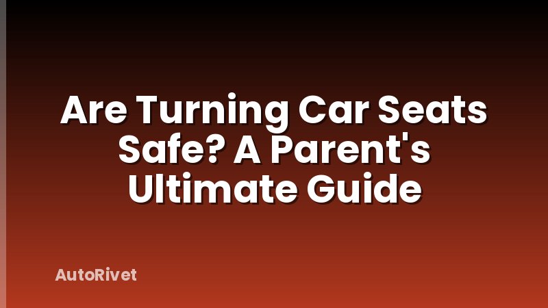 Are Turning Car Seats Safe? A Parent's Ultimate Guide