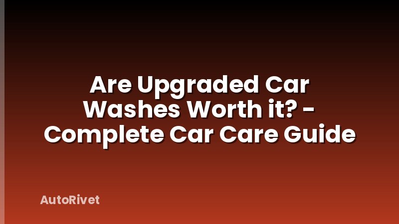 Are Upgraded Car Washes Worth it? - Complete Car Care Guide