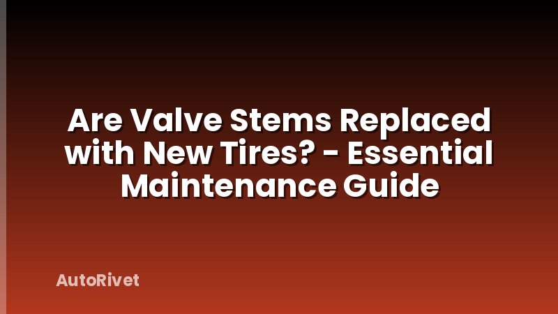 Are Valve Stems Replaced with New Tires? - Essential Maintenance Guide