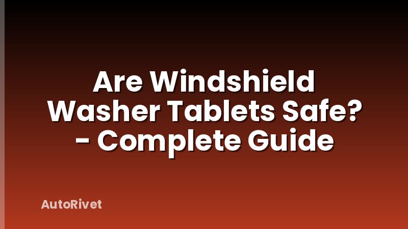 Are Windshield Washer Tablets Safe? - Complete Guide