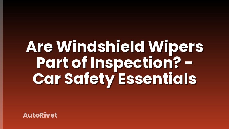 Are Windshield Wipers Part of Inspection? - Car Safety Essentials