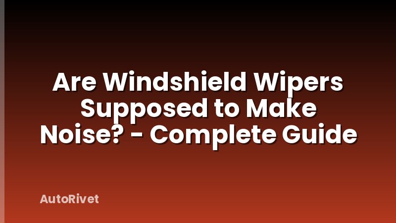 Are Windshield Wipers Supposed to Make Noise? - Complete Guide