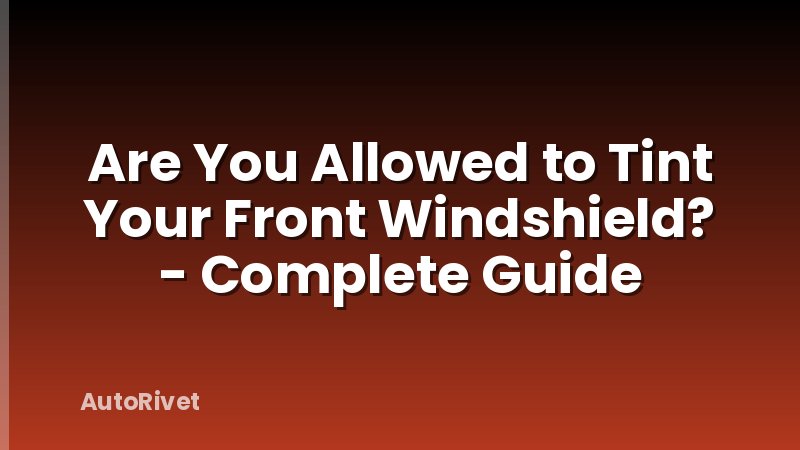 Are You Allowed to Tint Your Front Windshield? - Complete Guide
