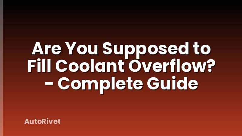 Are You Supposed to Fill Coolant Overflow? - Complete Guide