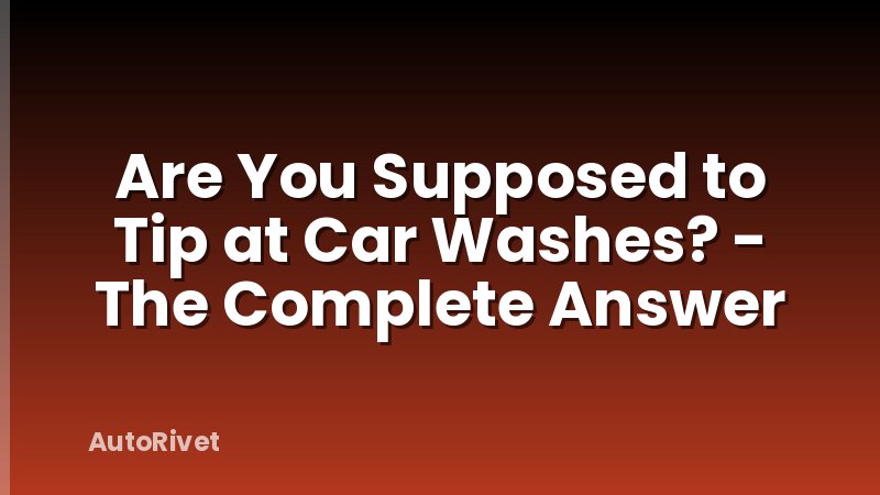 Are You Supposed to Tip at Car Washes? - The Complete Answer