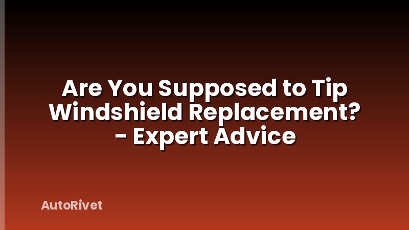 Are You Supposed to Tip Windshield Replacement? - Expert Advice