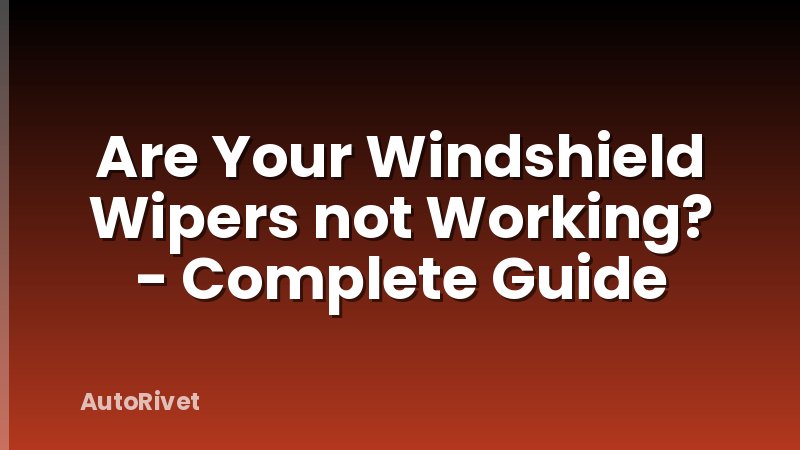 Are Your Windshield Wipers not Working? - Complete Guide