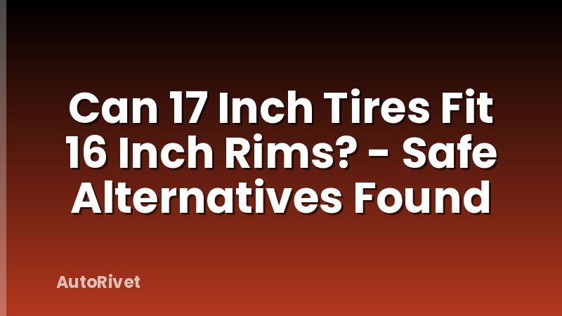 Can 17 Inch Tires Fit 16 Inch Rims? - Safe Alternatives Found