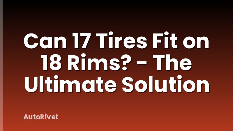 Can 17 Tires Fit on 18 Rims? - The Ultimate Solution