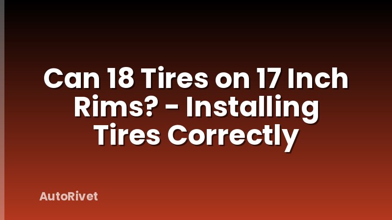 Can 18 Tires on 17 Inch Rims? - Installing Tires Correctly