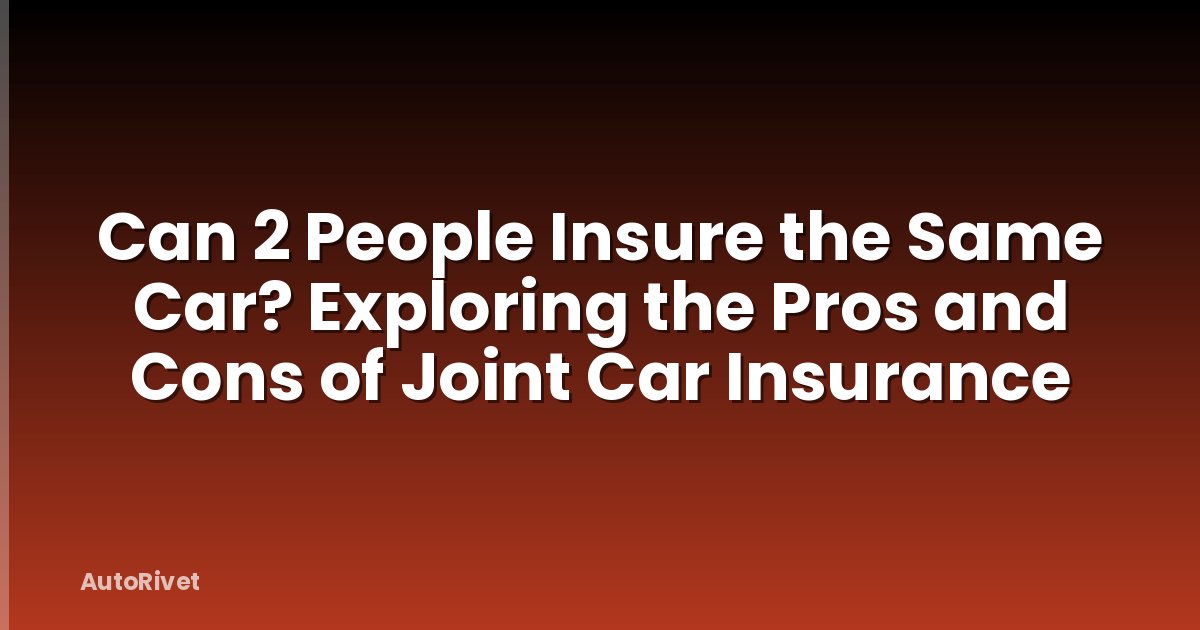 Can 2 People Insure the Same Car? Exploring the Pros and Cons of Joint Car Insurance