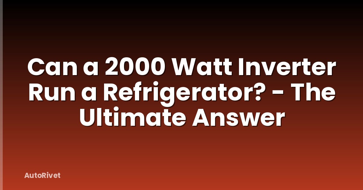Can a 2000 Watt Inverter Run a Refrigerator? - The Ultimate Answer