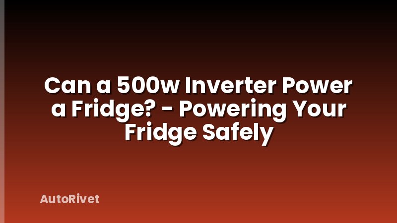 Can a 500w Inverter Power a Fridge? - Powering Your Fridge Safely