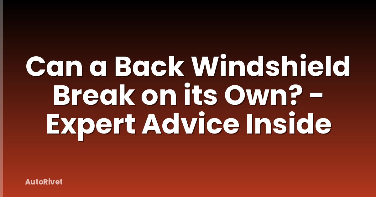 Can a Back Windshield Break on its Own? - Expert Advice Inside