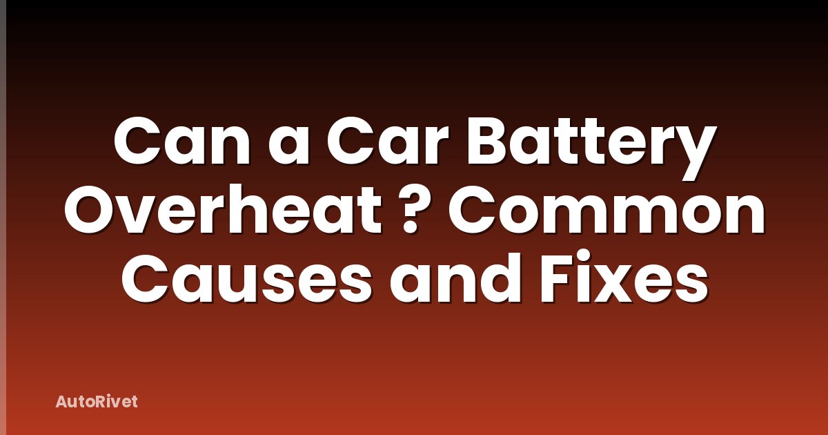 Can a Car Battery Overheat ? Common Causes and Fixes