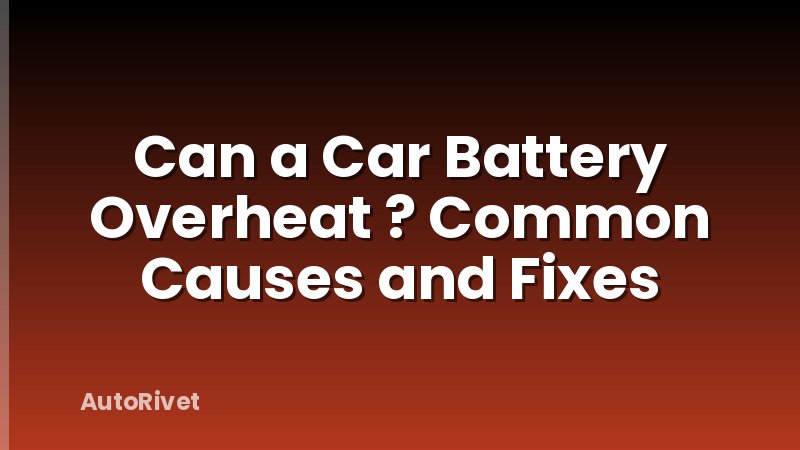 Can a Car Battery Overheat ? Common Causes and Fixes